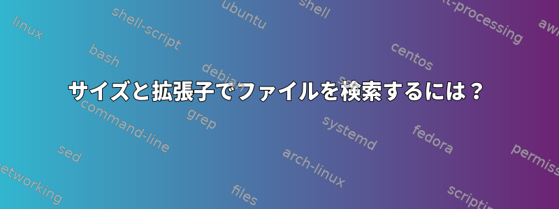 サイズと拡張子でファイルを検索するには？