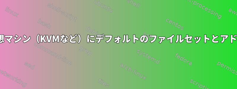 overlayfsなどのシステムを使用して、仮想マシン（KVMなど）にデフォルトのファイルセットとアドインを別々に持たせる方法はありますか？