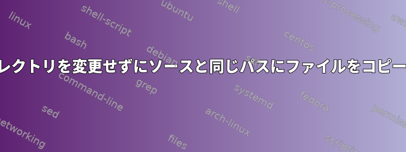 ディレクトリを変更せずにソースと同じパスにファイルをコピーする