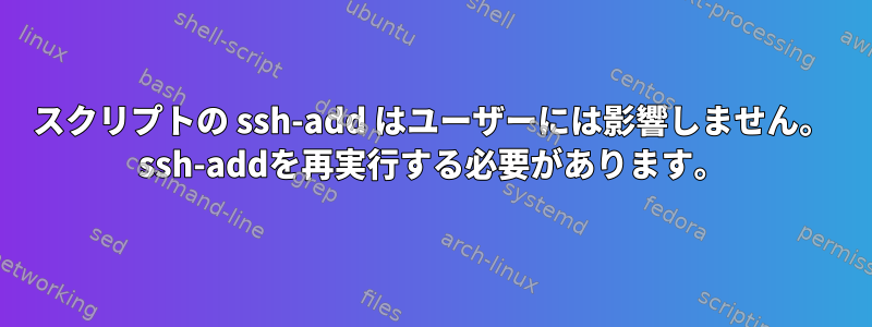 スクリプトの ssh-add はユーザーには影響しません。 ssh-addを再実行する必要があります。