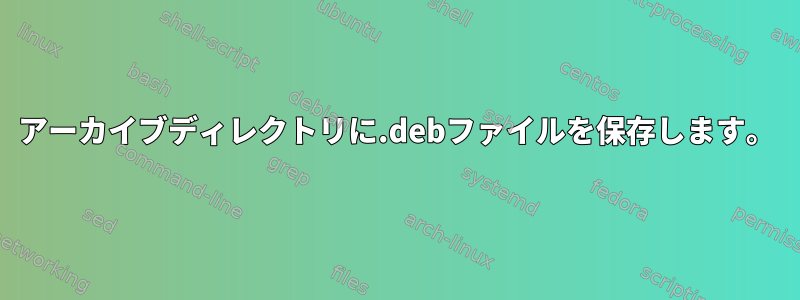 アーカイブディレクトリに.debファイルを保存します。