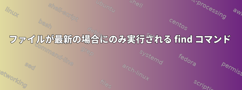 ファイルが最新の場合にのみ実行される find コマンド