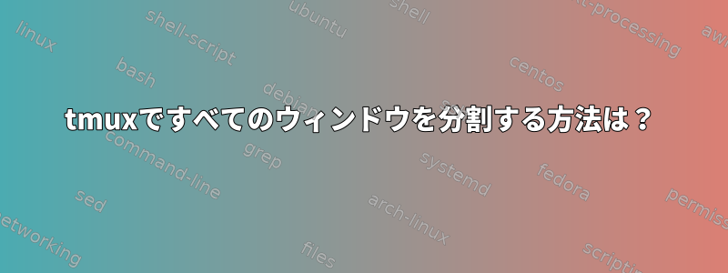 tmuxですべてのウィンドウを分割する方法は？