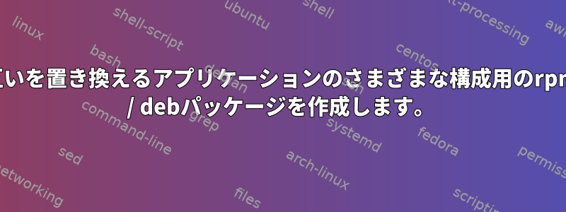 互いを置き換えるアプリケーションのさまざまな構成用のrpm / debパッケージを作成します。