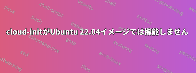 cloud-initがUbuntu 22.04イメージでは機能しません