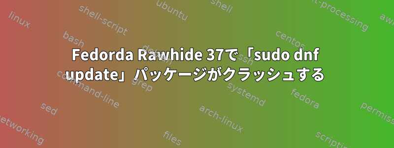 Fedorda Rawhide 37で「sudo dnf update」パッケージがクラッシュする