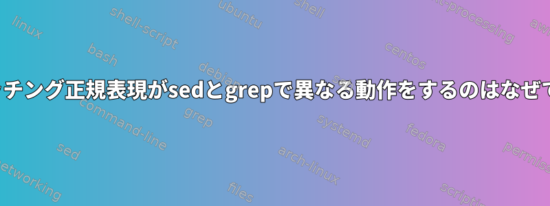 nullマッチング正規表現がsedとgrepで異なる動作をするのはなぜですか？