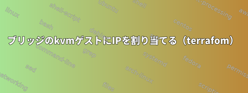 ブリッジのkvmゲストにIPを割り当てる（terrafom）