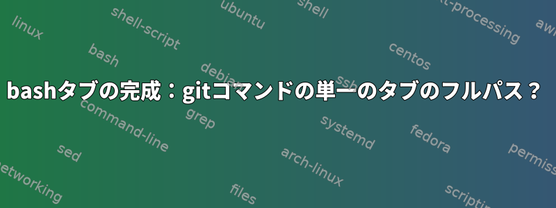 bashタブの完成：gitコマンドの単一のタブのフルパス？