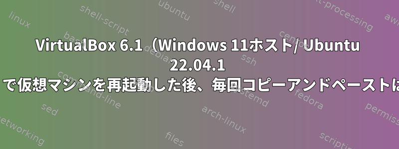 VirtualBox 6.1（Windows 11ホスト/ Ubuntu 22.04.1 LTS仮想マシン）で仮想マシンを再起動した後、毎回コピーアンドペーストは機能しません。