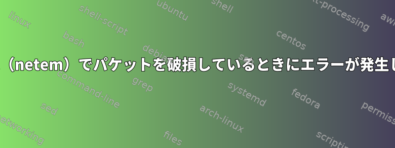 Linux端末（netem）でパケットを破損しているときにエラーが発生しました。