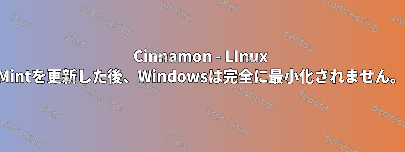 Cinnamon - LInux Mintを更新した後、Windowsは完全に最小化されません。