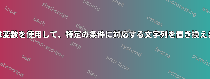 Awkは変数を使用して、特定の条件に対応する文字列を置き換えます。