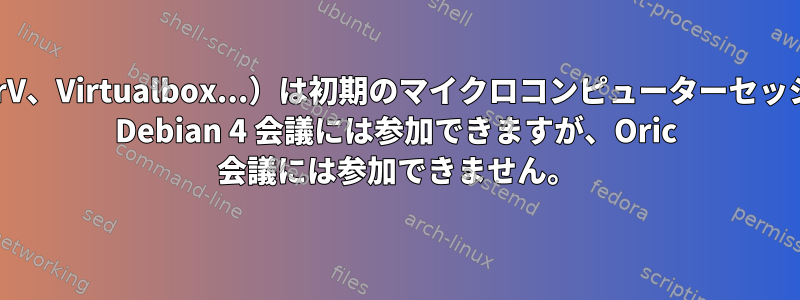 ハイパーバイザー（HyperV、Virtualbox...）は初期のマイクロコンピューターセッションを提供できますか？ Debian 4 会議には参加できますが、Oric 会議には参加できません。