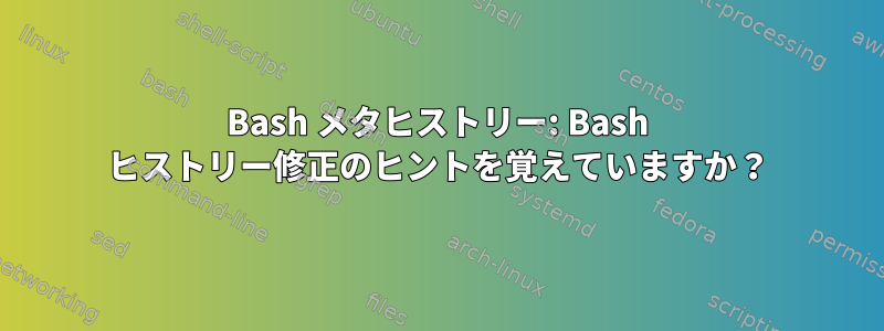 Bash メタヒストリー: Bash ヒストリー修正のヒントを覚えていますか？