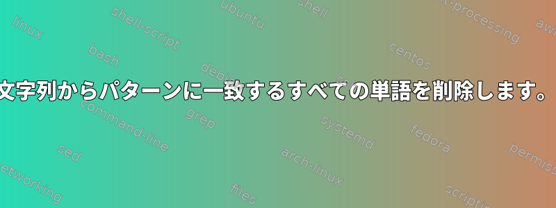 文字列からパターンに一致するすべての単語を削除します。