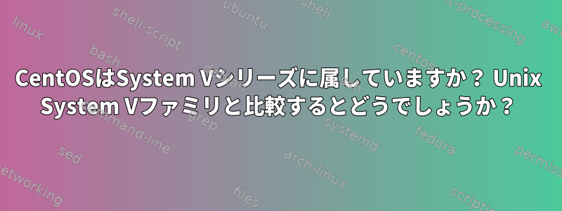 CentOSはSystem Vシリーズに属していますか？ Unix System Vファミリと比較するとどうでしょうか？