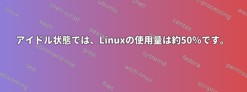 アイドル状態では、Linuxの使用量は約50％です。