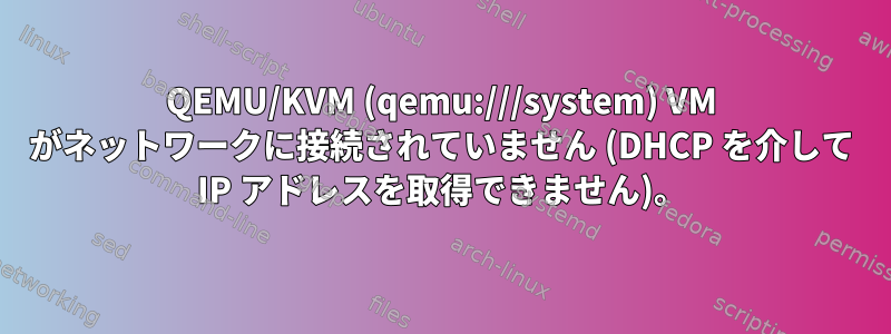 QEMU/KVM (qemu:///system) VM がネットワークに接続されていません (DHCP を介して IP アドレスを取得できません)。