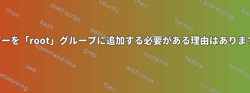 ユーザーを「root」グループに追加する必要がある理由はありますか？