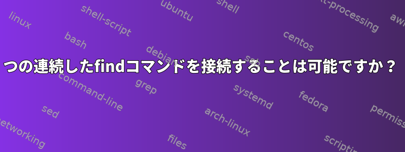 2つの連続したfindコマンドを接続することは可能ですか？