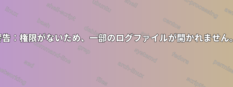 警告：権限がないため、一部のログファイルが開かれません。