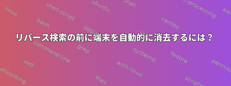 リバース検索の前に端末を自動的に消去するには？