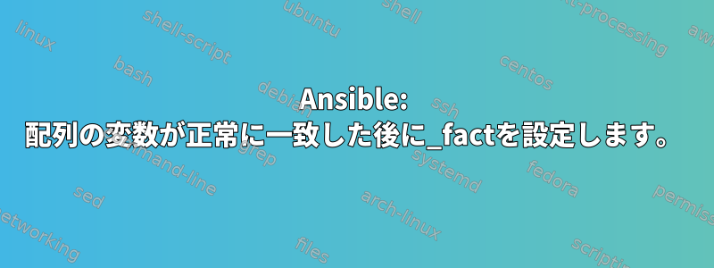 Ansible: 配列の変数が正常に一致した後に_factを設定します。