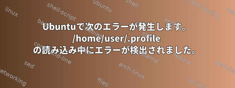 Ubuntuで次のエラーが発生します。 /home/user/.profile の読み込み中にエラーが検出されました。