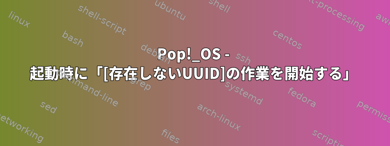 Pop!_OS - 起動時に「[存在しないUUID]の作業を開始する」