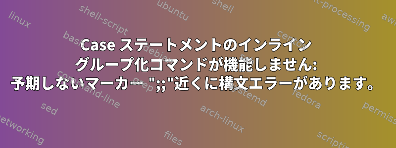 Case ステートメントのインライン グループ化コマンドが機能しません: 予期しないマーカー ";;"近くに構文エラーがあります。