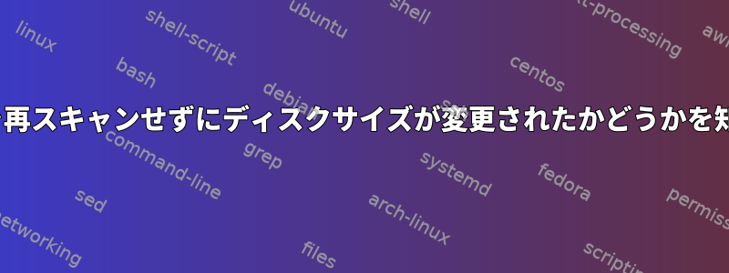 Linuxでは、ディスクを再スキャンせずにディスクサイズが変更されたかどうかを知ることができますか？