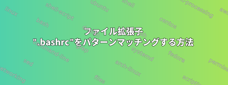 ファイル拡張子 ".bashrc"をパターンマッチングする方法