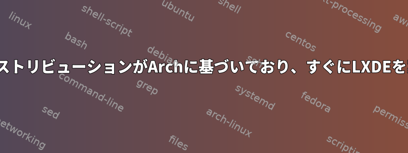 どのLinuxディストリビューションがArchに基づいており、すぐにLXDEを実行しますか？