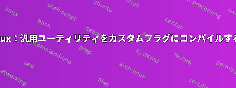 SELinux：汎用ユーティリティをカスタムフラグにコンパイルする理由