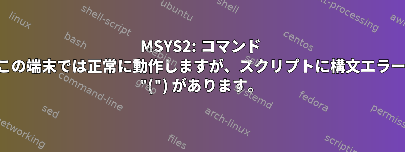 MSYS2: コマンド この端末では正常に動作しますが、スクリプトに構文エラー "(") があります。