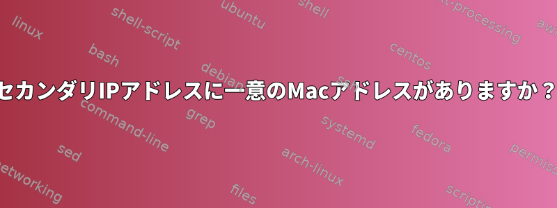 セカンダリIPアドレスに一意のMacアドレスがありますか？