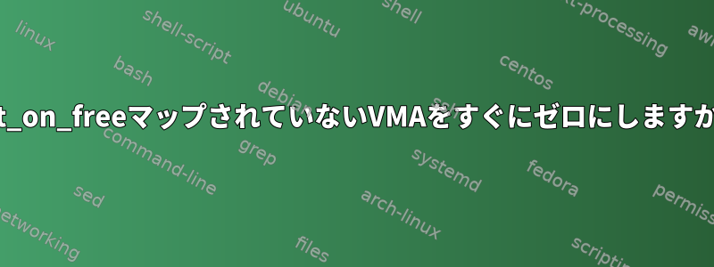 init_on_freeマップされていないVMAをすぐにゼロにしますか？