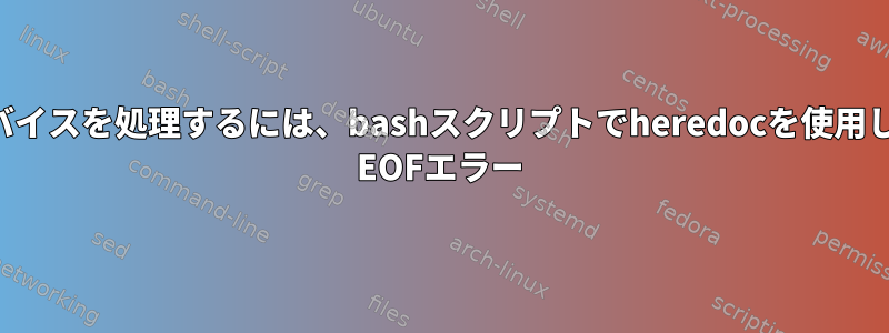 文字デバイスを処理するには、bashスクリプトでheredocを使用します。 EOFエラー