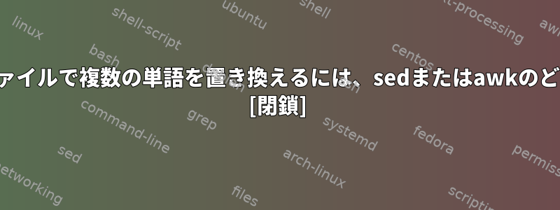 大容量のテキストファイルで複数の単語を置き換えるには、sedまたはawkのどちらが最善ですか？ [閉鎖]