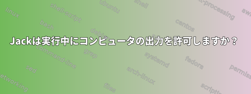 Jackは実行中にコンピュータの出力を許可しますか？