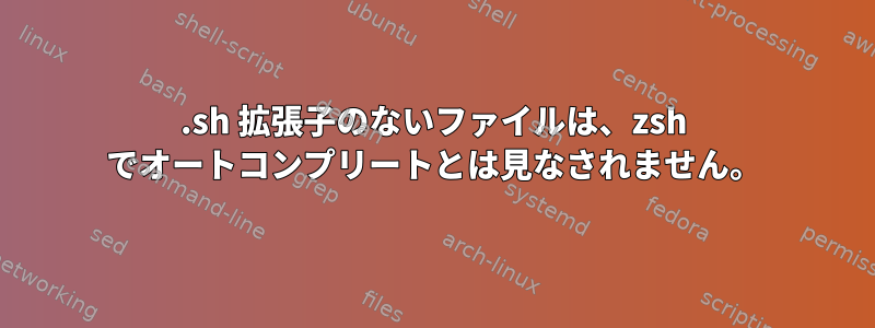 .sh 拡張子のないファイルは、zsh でオートコンプリートとは見なされません。