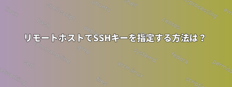 リモートホストでSSHキーを指定する方法は？