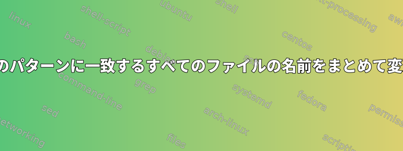 Linuxで特定のパターンに一致するすべてのファイルの名前をまとめて変更するには？