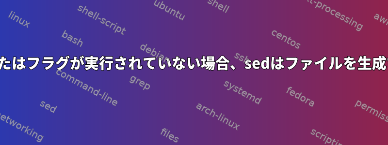 wコマンドまたはフラグが実行されていない場合、sedはファイルを生成できますか？