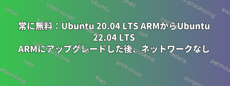 常に無料：Ubuntu 20.04 LTS ARMからUbuntu 22.04 LTS ARMにアップグレードした後、ネットワークなし