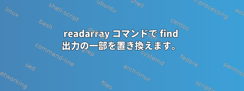 readarray コマンドで find 出力の一部を置き換えます。