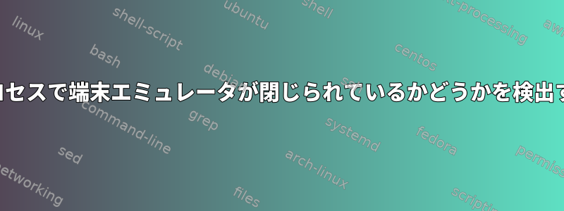 孤立プロセスで端末エミュレータが閉じられているかどうかを検出する方法