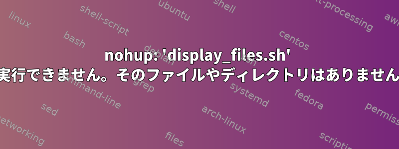 nohup: 'display_files.sh' を実行できません。そのファイルやディレクトリはありません。