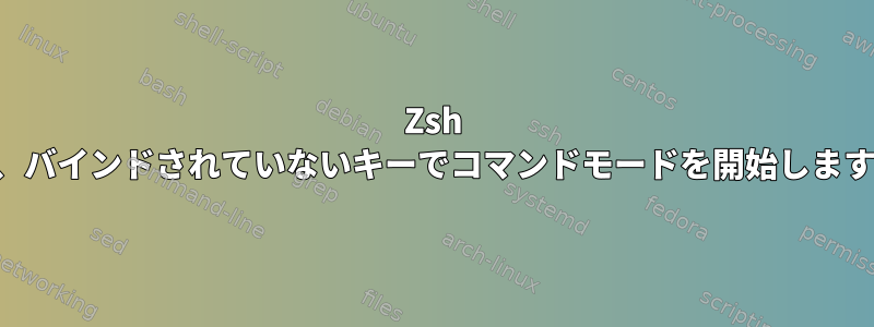 Zsh は、バインドされていないキーでコマンドモードを開始します。